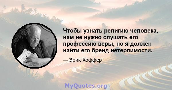 Чтобы узнать религию человека, нам не нужно слушать его профессию веры, но я должен найти его бренд нетерпимости.