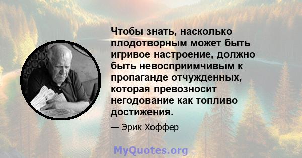 Чтобы знать, насколько плодотворным может быть игривое настроение, должно быть невосприимчивым к пропаганде отчужденных, которая превозносит негодование как топливо достижения.