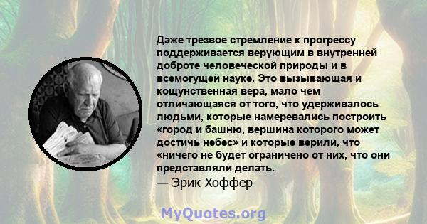 Даже трезвое стремление к прогрессу поддерживается верующим в внутренней доброте человеческой природы и в всемогущей науке. Это вызывающая и кощунственная вера, мало чем отличающаяся от того, что удерживалось людьми,