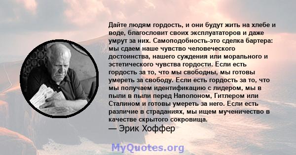 Дайте людям гордость, и они будут жить на хлебе и воде, благословит своих эксплуататоров и даже умрут за них. Самоподобность-это сделка бартера: мы сдаем наше чувство человеческого достоинства, нашего суждения или