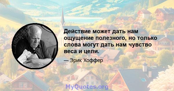 Действие может дать нам ощущение полезного, но только слова могут дать нам чувство веса и цели.