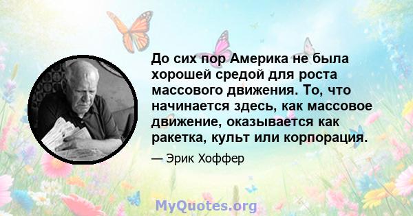 До сих пор Америка не была хорошей средой для роста массового движения. То, что начинается здесь, как массовое движение, оказывается как ракетка, культ или корпорация.