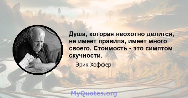 Душа, которая неохотно делится, не имеет правила, имеет много своего. Стоимость - это симптом скучности.