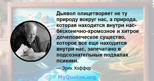 Дьявол олицетворяет не ту природу вокруг нас, а природа, которая находится внутри нас- бесконечно-хромозное и хитрое дочеловеческое существо, которое все еще находится внутри нас, запечатано в подсознательных подвалах