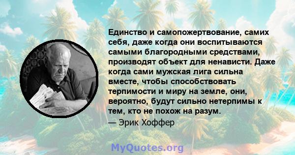 Единство и самопожертвование, самих себя, даже когда они воспитываются самыми благородными средствами, производят объект для ненависти. Даже когда сами мужская лига сильна вместе, чтобы способствовать терпимости и миру