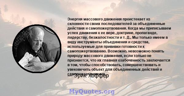 Энергия массового движения проистекает из склонности своих последователей за объединенные действия и самопожертвования. Когда мы приписываем успех движения к ее вере, доктрине, пропаганде, лидерству, безжалостности и т. 