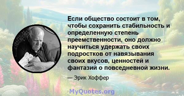 Если общество состоит в том, чтобы сохранить стабильность и определенную степень преемственности, оно должно научиться удержать своих подростков от навязывания своих вкусов, ценностей и фантазий о повседневной жизни.