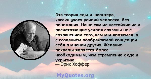 Эта теория еды и шельтера, касающуюся усилий человека, без понимания. Наши самые настойчивые и впечатляющие усилия связаны не с сохранением того, кем мы являемся, а с созданием воображаемой концепции себя в мнении