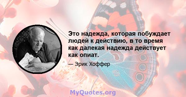 Это надежда, которая побуждает людей к действию, в то время как далекая надежда действует как опиат.