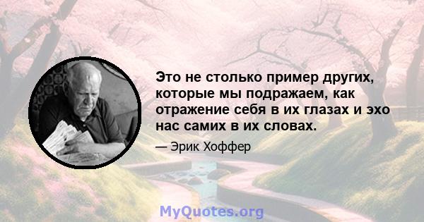 Это не столько пример других, которые мы подражаем, как отражение себя в их глазах и эхо нас самих в их словах.