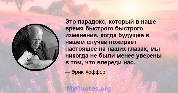 Это парадокс, который в наше время быстрого быстрого изменения, когда будущее в нашем случае пожирает настоящее на наших глазах, мы никогда не были менее уверены в том, что впереди нас.