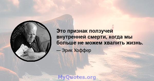 Это признак ползучей внутренней смерти, когда мы больше не можем хвалить жизнь.