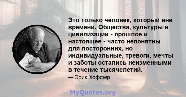 Это только человек, который вне времени. Общества, культуры и цивилизации - прошлое и настоящее - часто непонятны для посторонних, но индивидуальные, тревоги, мечты и заботы остались неизменными в течение тысячелетий.