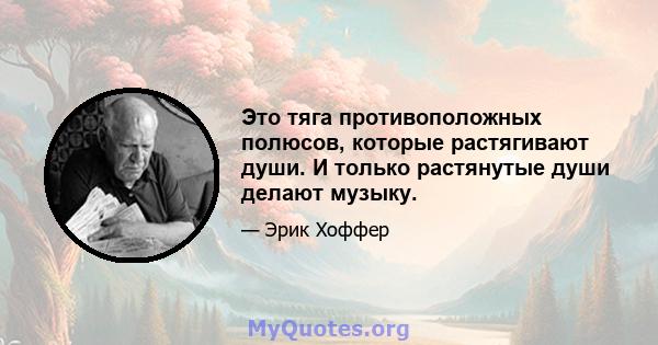 Это тяга противоположных полюсов, которые растягивают души. И только растянутые души делают музыку.