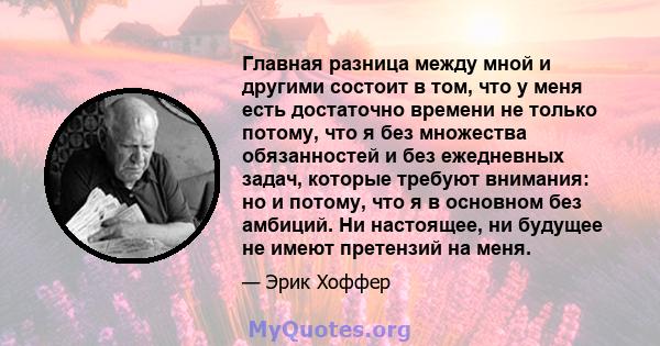 Главная разница между мной и другими состоит в том, что у меня есть достаточно времени не только потому, что я без множества обязанностей и без ежедневных задач, которые требуют внимания: но и потому, что я в основном