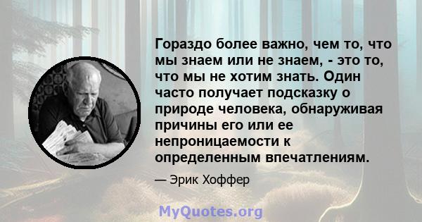 Гораздо более важно, чем то, что мы знаем или не знаем, - это то, что мы не хотим знать. Один часто получает подсказку о природе человека, обнаруживая причины его или ее непроницаемости к определенным впечатлениям.