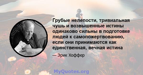 Грубые нелепости, тривиальная чушь и возвышенные истины одинаково сильны в подготовке людей к самопожертвованию, если они принимаются как единственная, вечная истина