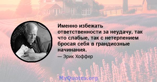 Именно избежать ответственности за неудачу, так что слабые, так с нетерпением бросая себя в грандиозные начинания.