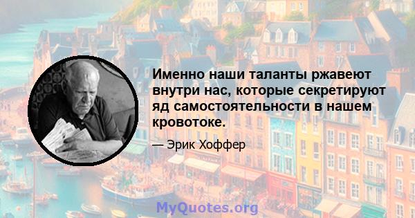 Именно наши таланты ржавеют внутри нас, которые секретируют яд самостоятельности в нашем кровотоке.