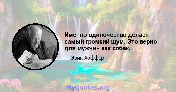 Именно одиночество делает самый громкий шум. Это верно для мужчин как собак.