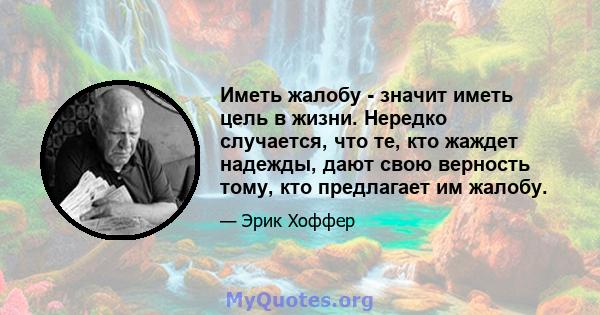 Иметь жалобу - значит иметь цель в жизни. Нередко случается, что те, кто жаждет надежды, дают свою верность тому, кто предлагает им жалобу.