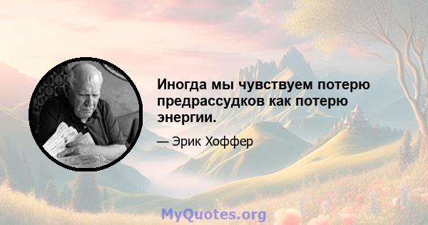 Иногда мы чувствуем потерю предрассудков как потерю энергии.