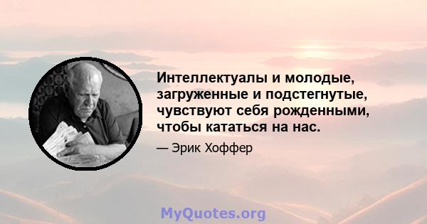 Интеллектуалы и молодые, загруженные и подстегнутые, чувствуют себя рожденными, чтобы кататься на нас.