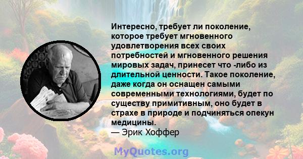 Интересно, требует ли поколение, которое требует мгновенного удовлетворения всех своих потребностей и мгновенного решения мировых задач, принесет что -либо из длительной ценности. Такое поколение, даже когда он оснащен