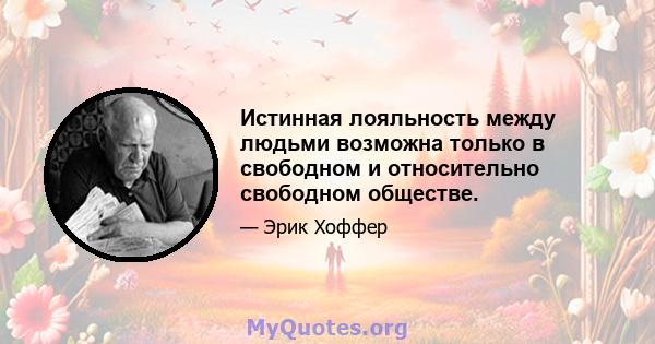 Истинная лояльность между людьми возможна только в свободном и относительно свободном обществе.