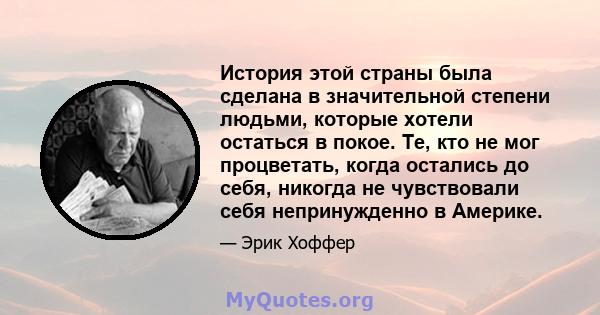 История этой страны была сделана в значительной степени людьми, которые хотели остаться в покое. Те, кто не мог процветать, когда остались до себя, никогда не чувствовали себя непринужденно в Америке.