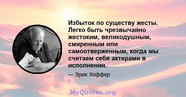 Избыток по существу жесты. Легко быть чрезвычайно жестоким, великодушным, смиренным или самоотверженным, когда мы считаем себя актерами в исполнении.