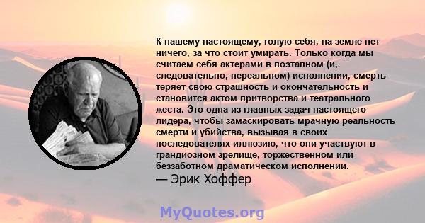 К нашему настоящему, голую себя, на земле нет ничего, за что стоит умирать. Только когда мы считаем себя актерами в поэтапном (и, следовательно, нереальном) исполнении, смерть теряет свою страшность и окончательность и