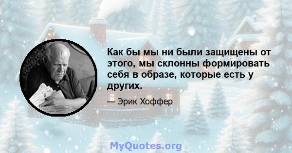 Как бы мы ни были защищены от этого, мы склонны формировать себя в образе, которые есть у других.