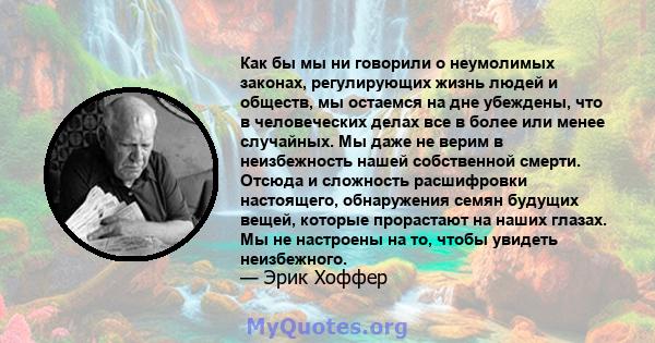 Как бы мы ни говорили о неумолимых законах, регулирующих жизнь людей и обществ, мы остаемся на дне убеждены, что в человеческих делах все в более или менее случайных. Мы даже не верим в неизбежность нашей собственной