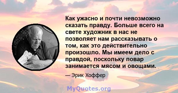 Как ужасно и почти невозможно сказать правду. Больше всего на свете художник в нас не позволяет нам рассказывать о том, как это действительно произошло. Мы имеем дело с правдой, поскольку повар занимается мясом и