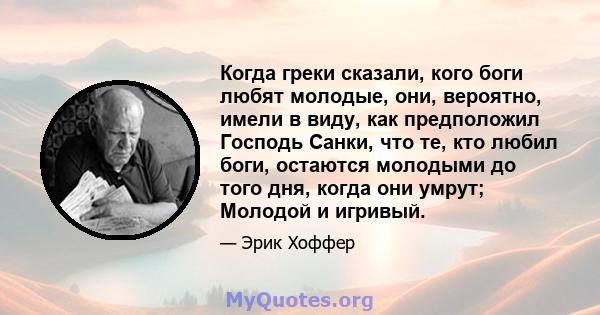 Когда греки сказали, кого боги любят молодые, они, вероятно, имели в виду, как предположил Господь Санки, что те, кто любил боги, остаются молодыми до того дня, когда они умрут; Молодой и игривый.