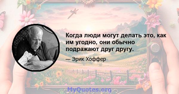 Когда люди могут делать это, как им угодно, они обычно подражают друг другу.