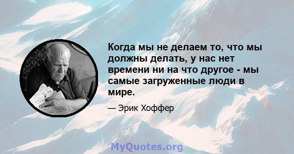 Когда мы не делаем то, что мы должны делать, у нас нет времени ни на что другое - мы самые загруженные люди в мире.