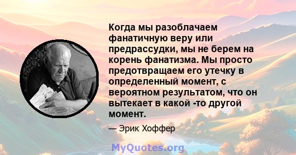 Когда мы разоблачаем фанатичную веру или предрассудки, мы не берем на корень фанатизма. Мы просто предотвращаем его утечку в определенный момент, с вероятном результатом, что он вытекает в какой -то другой момент.