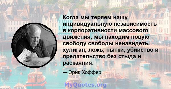 Когда мы теряем нашу индивидуальную независимость в корпоративности массового движения, мы находим новую свободу свободы ненавидеть, хулиган, ложь, пытки, убийство и предательство без стыда и раскаяния.