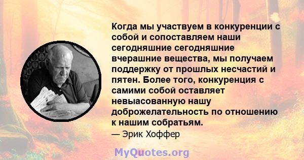 Когда мы участвуем в конкуренции с собой и сопоставляем наши сегодняшние сегодняшние вчерашние вещества, мы получаем поддержку от прошлых несчастий и пятен. Более того, конкуренция с самими собой оставляет невыасованную 