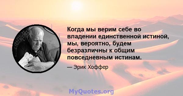 Когда мы верим себе во владении единственной истиной, мы, вероятно, будем безразличны к общим повседневным истинам.