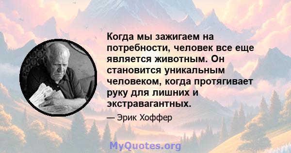 Когда мы зажигаем на потребности, человек все еще является животным. Он становится уникальным человеком, когда протягивает руку для лишних и экстравагантных.