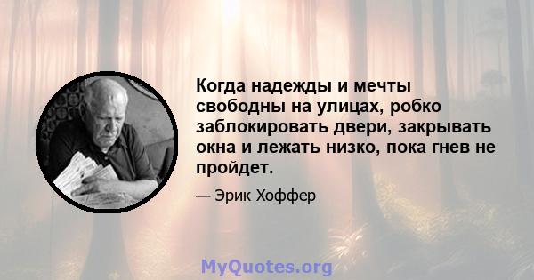 Когда надежды и мечты свободны на улицах, робко заблокировать двери, закрывать окна и лежать низко, пока гнев не пройдет.