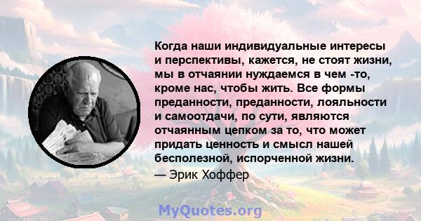 Когда наши индивидуальные интересы и перспективы, кажется, не стоят жизни, мы в отчаянии нуждаемся в чем -то, кроме нас, чтобы жить. Все формы преданности, преданности, лояльности и самоотдачи, по сути, являются