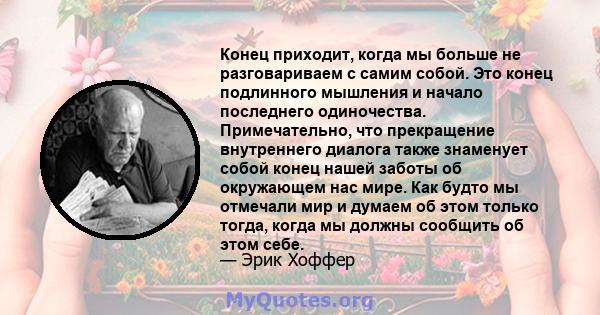 Конец приходит, когда мы больше не разговариваем с самим собой. Это конец подлинного мышления и начало последнего одиночества. Примечательно, что прекращение внутреннего диалога также знаменует собой конец нашей заботы