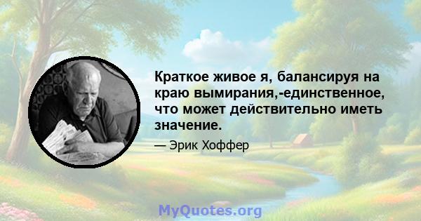 Краткое живое я, балансируя на краю вымирания,-единственное, что может действительно иметь значение.