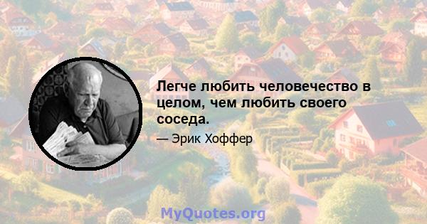 Легче любить человечество в целом, чем любить своего соседа.