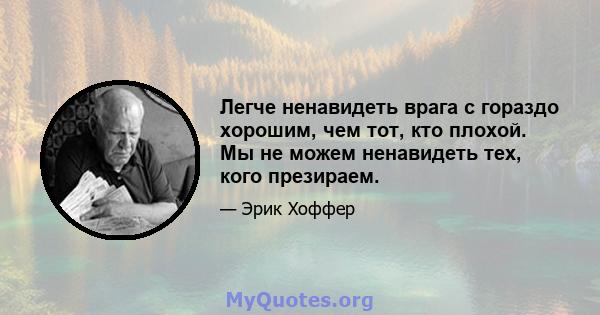 Легче ненавидеть врага с гораздо хорошим, чем тот, кто плохой. Мы не можем ненавидеть тех, кого презираем.