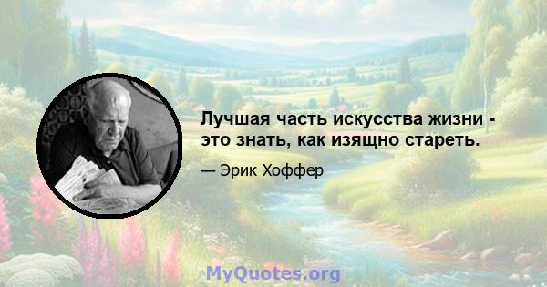 Лучшая часть искусства жизни - это знать, как изящно стареть.